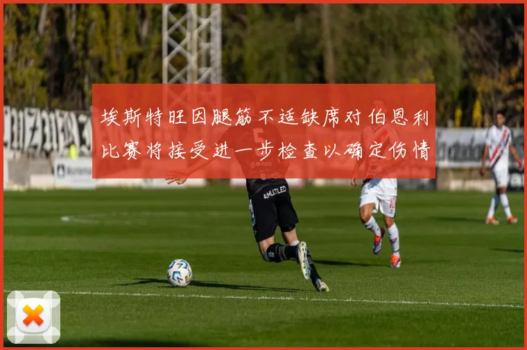 埃斯特旺因腿筋不适缺席对伯恩利比赛将接受进一步检查以确定伤情