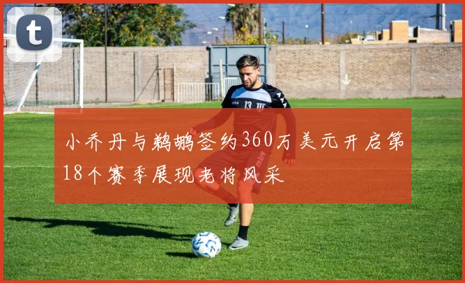 小乔丹与鹈鹕签约360万美元开启第18个赛季展现老将风采