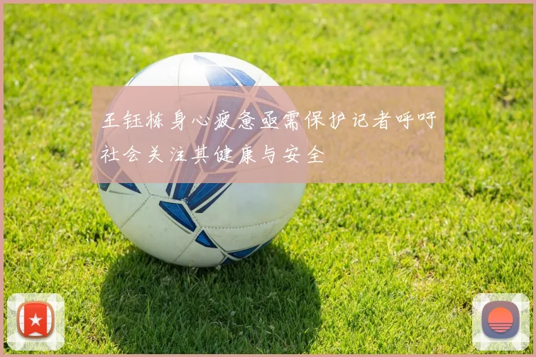 王钰栋身心疲惫亟需保护记者呼吁社会关注其健康与安全