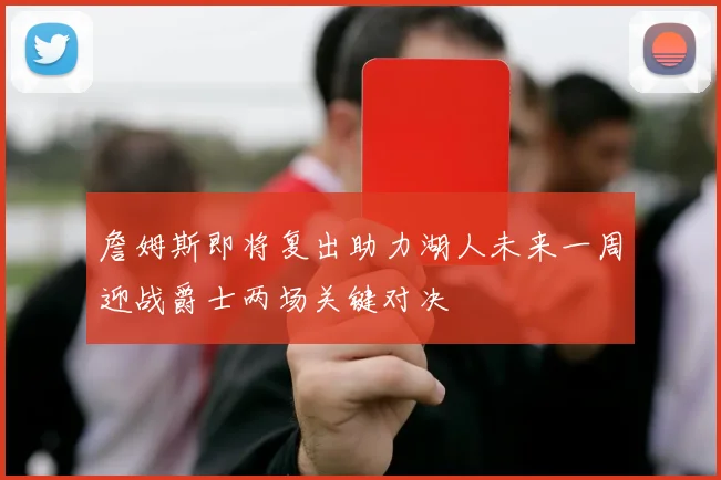 詹姆斯即将复出助力湖人未来一周迎战爵士两场关键对决