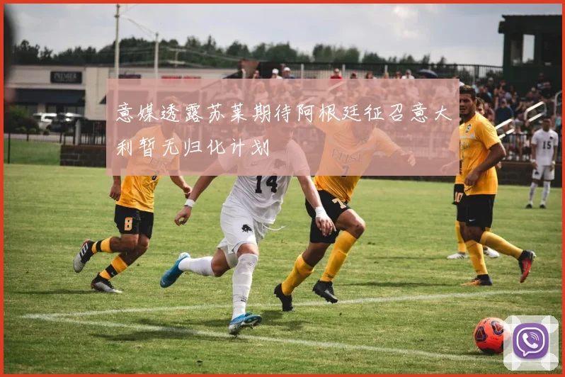 意媒透露苏莱期待阿根廷征召意大利暂无归化计划