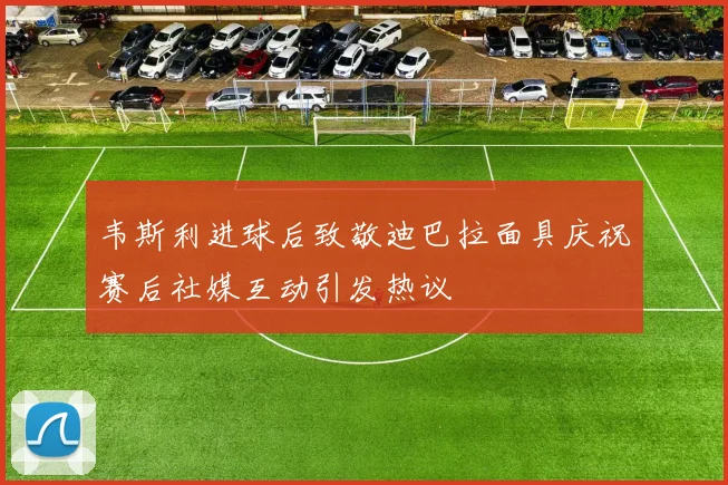 韦斯利进球后致敬迪巴拉面具庆祝赛后社媒互动引发热议