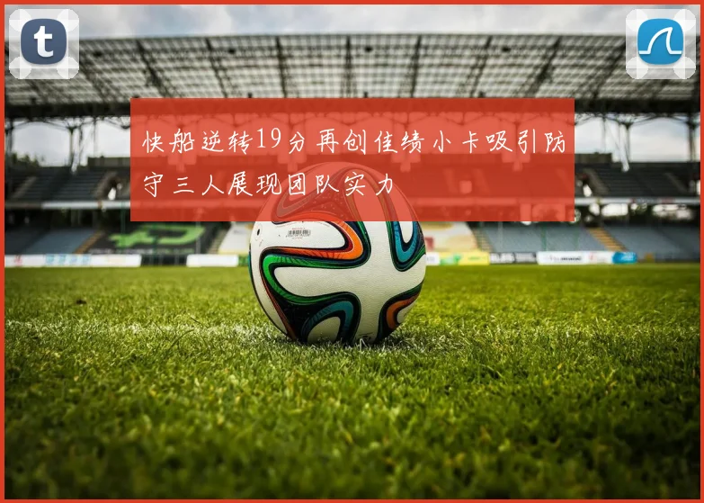 快船逆转19分再创佳绩小卡吸引防守三人展现团队实力