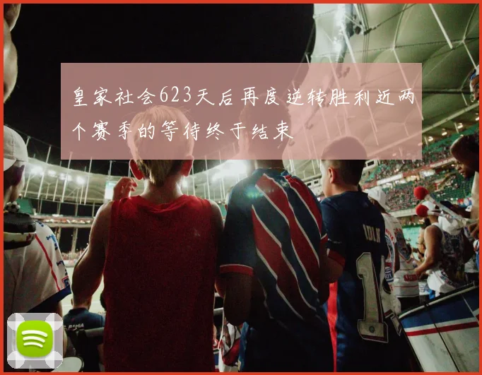 皇家社会623天后再度逆转胜利近两个赛季的等待终于结束