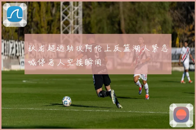 狄龙超远助攻阿伦上反篮湖人紧急喊停恶人空接瞬间