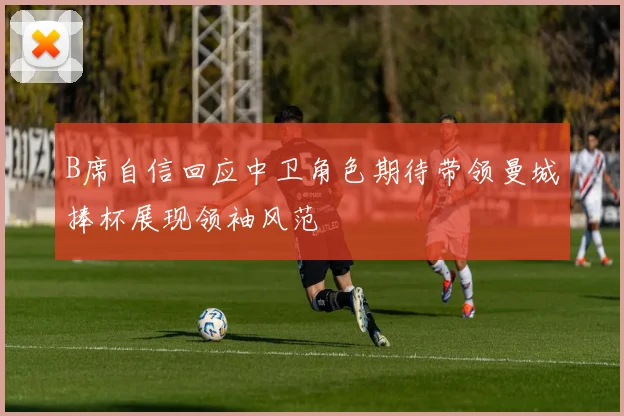B席自信回应中卫角色期待带领曼城捧杯展现领袖风范