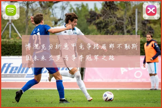 博涅克分析意甲竞争格局那不勒斯国米米兰罗马争夺冠军之路