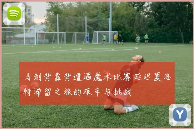 马刺背靠背遭遇魔术比赛延迟夏洛特滞留之旅的艰辛与挑战