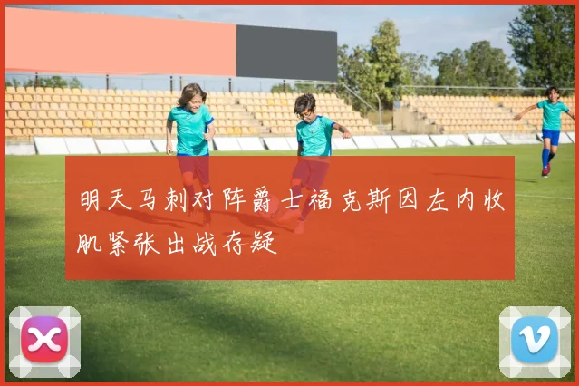 明天马刺对阵爵士福克斯因左内收肌紧张出战存疑