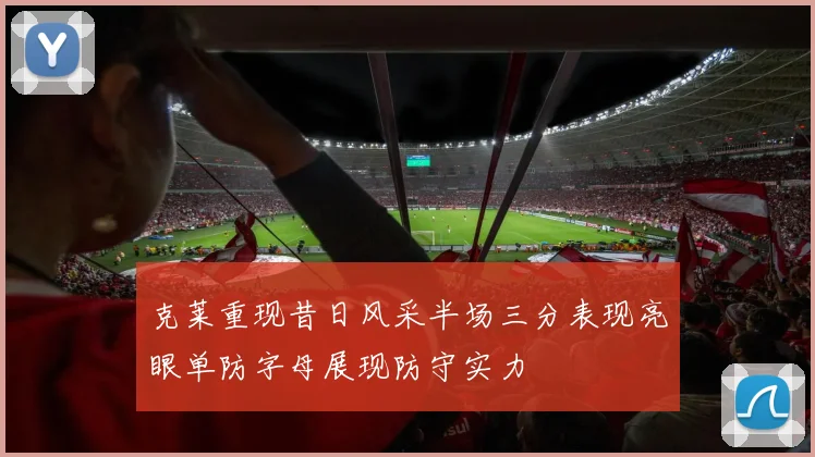 克莱重现昔日风采半场三分表现亮眼单防字母展现防守实力
