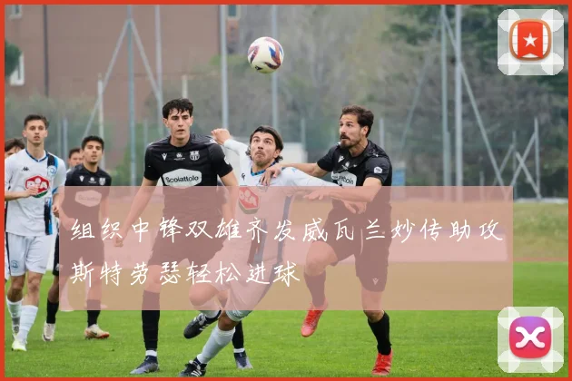 组织中锋双雄齐发威瓦兰妙传助攻斯特劳瑟轻松进球