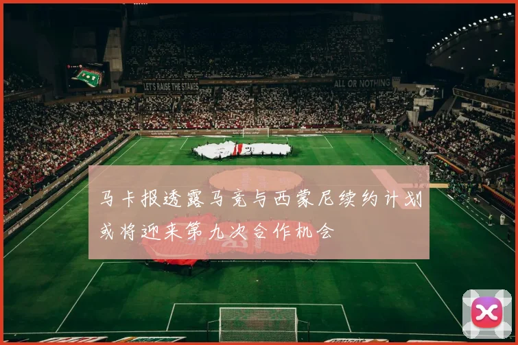马卡报透露马竞与西蒙尼续约计划或将迎来第九次合作机会