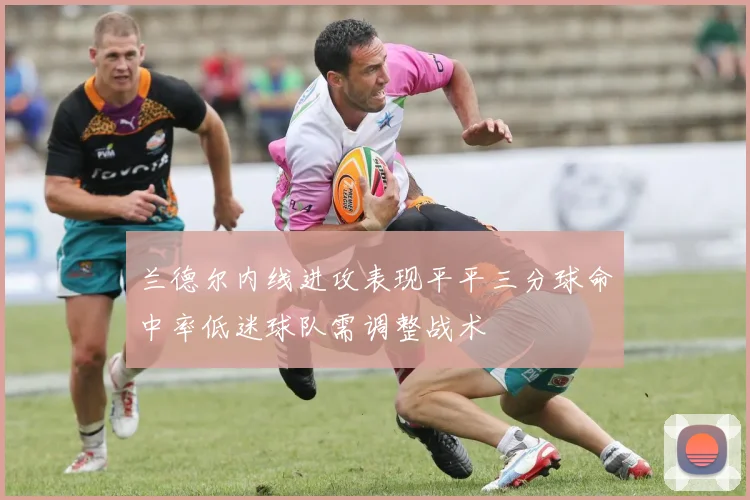 兰德尔内线进攻表现平平三分球命中率低迷球队需调整战术