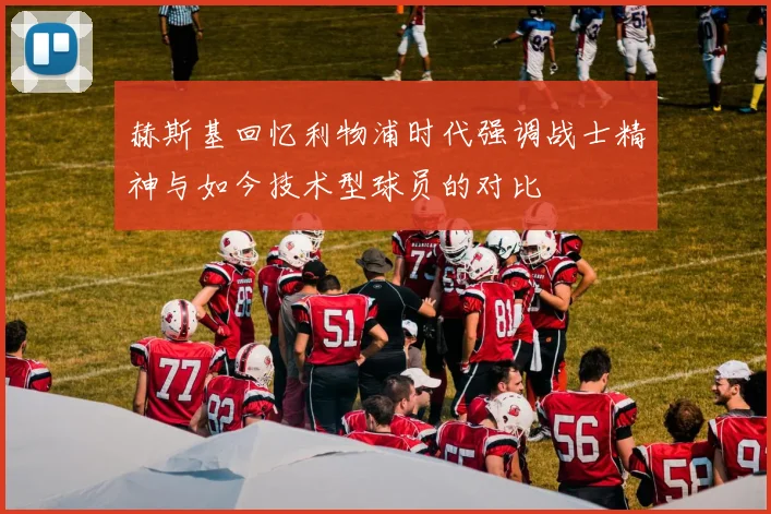 赫斯基回忆利物浦时代强调战士精神与如今技术型球员的对比