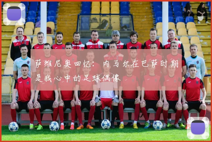 萨维尼奥回忆：内马尔在巴萨时期是我心中的足球偶像