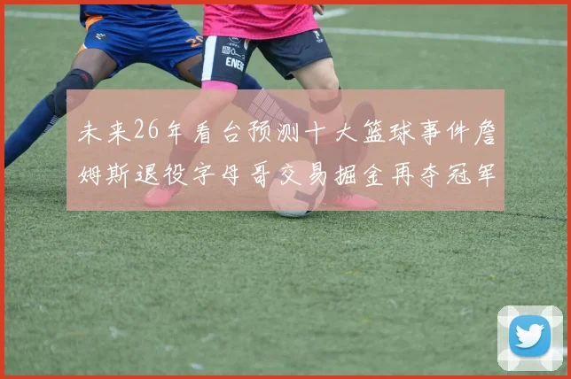 未来26年看台预测十大篮球事件詹姆斯退役字母哥交易掘金再夺冠军