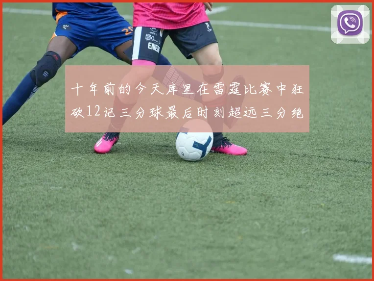 十年前的今天库里在雷霆比赛中狂砍12记三分球最后时刻超远三分绝杀对手