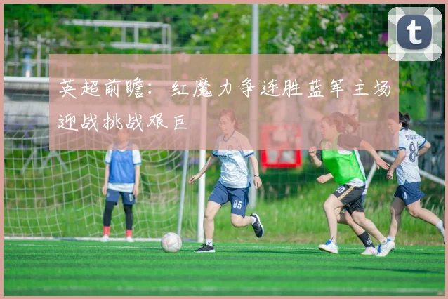 英超前瞻：红魔力争连胜蓝军主场迎战挑战艰巨