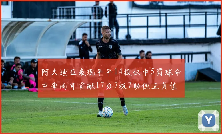 阿夫迪亚表现平平14投仅中5罚球命中率尚可贡献17分7板7助但正负值惨淡