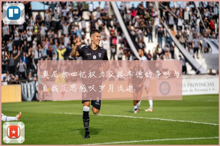 奥尼尔回忆权力交接韦德的争吵与自我反思感叹岁月流逝