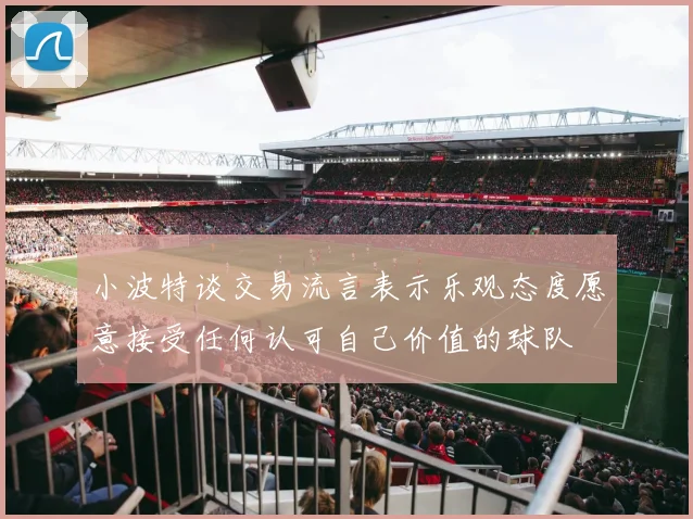 小波特谈交易流言表示乐观态度愿意接受任何认可自己价值的球队
