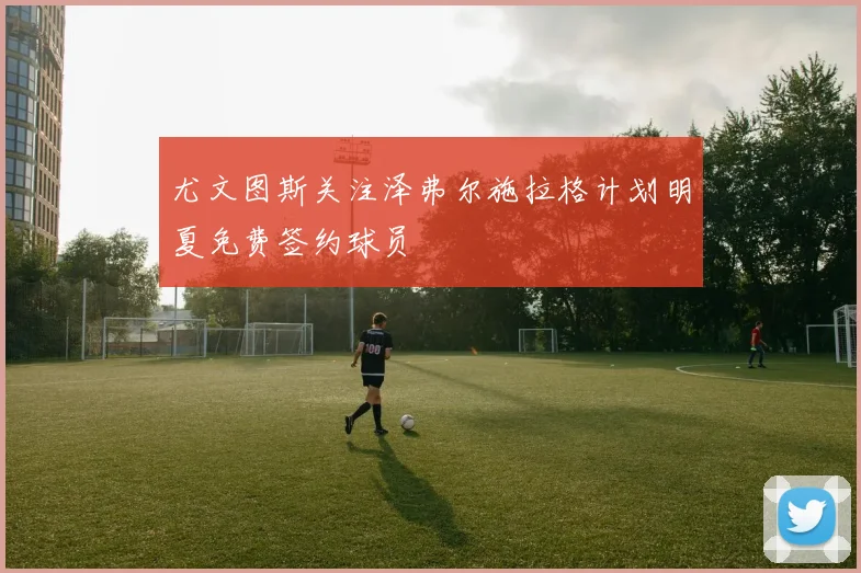 尤文图斯关注泽弗尔施拉格计划明夏免费签约球员