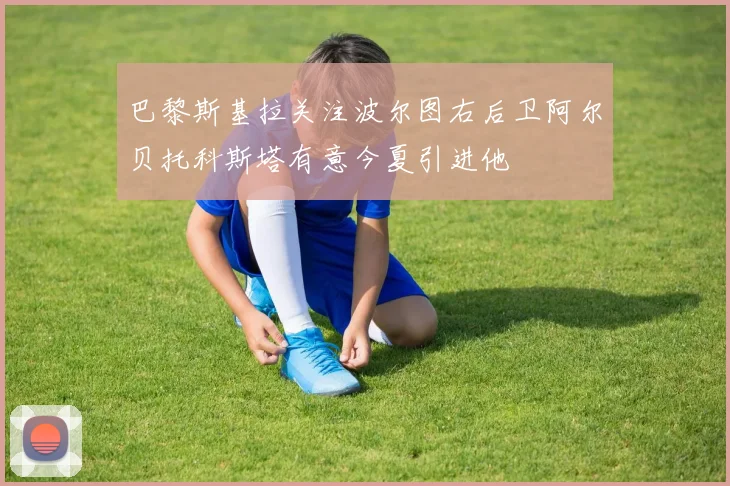 巴黎斯基拉关注波尔图右后卫阿尔贝托科斯塔有意今夏引进他