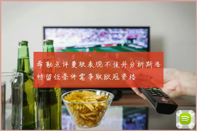 希勒点评曼联表现不佳并分析斯洛特留任条件需争取欧冠资格