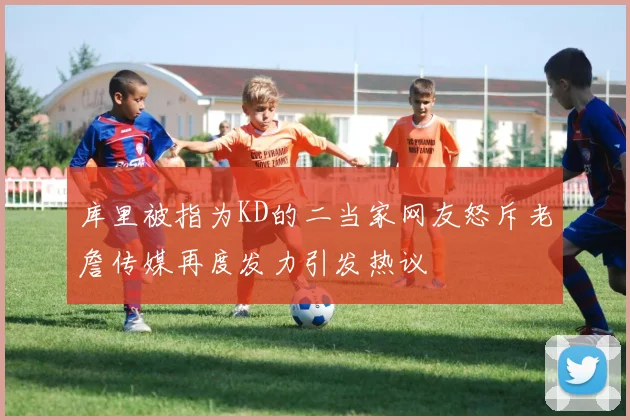 库里被指为KD的二当家网友怒斥老詹传媒再度发力引发热议