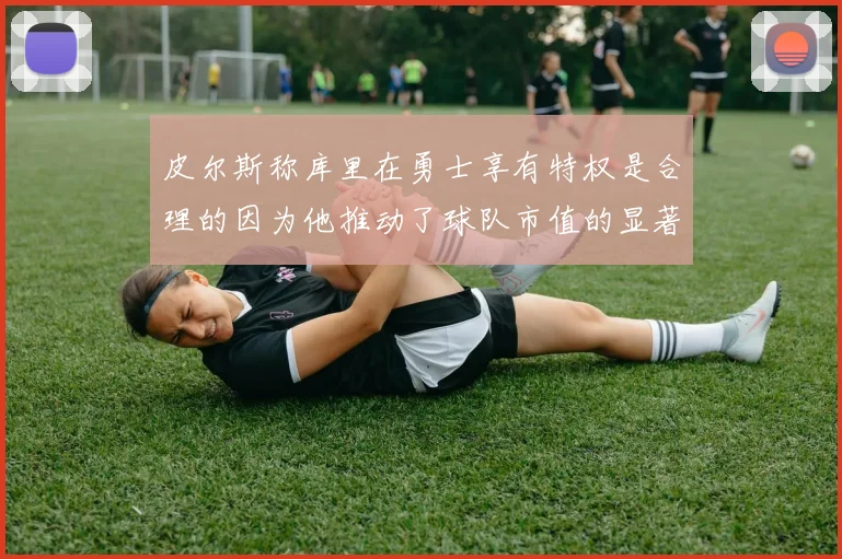 皮尔斯称库里在勇士享有特权是合理的因为他推动了球队市值的显著增长