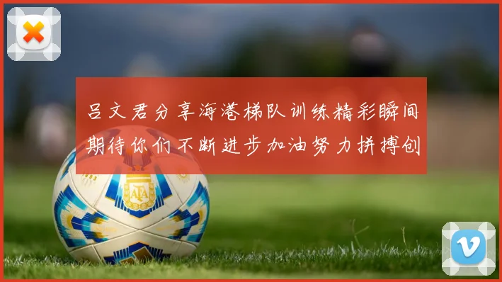 吕文君分享海港梯队训练精彩瞬间期待你们不断进步加油努力拼搏创造辉煌