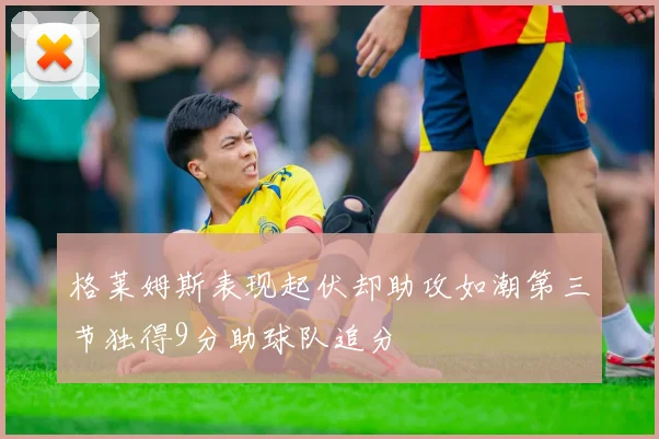 格莱姆斯表现起伏却助攻如潮第三节独得9分助球队追分