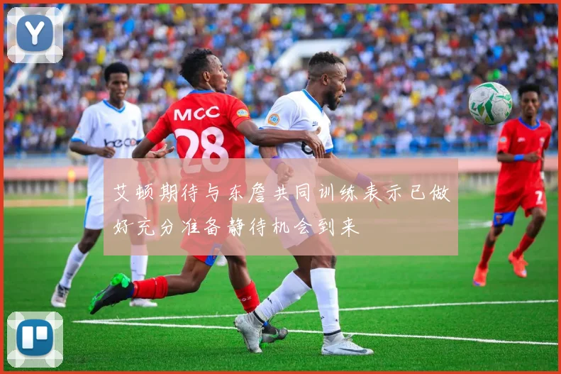 艾顿期待与东詹共同训练表示已做好充分准备静待机会到来