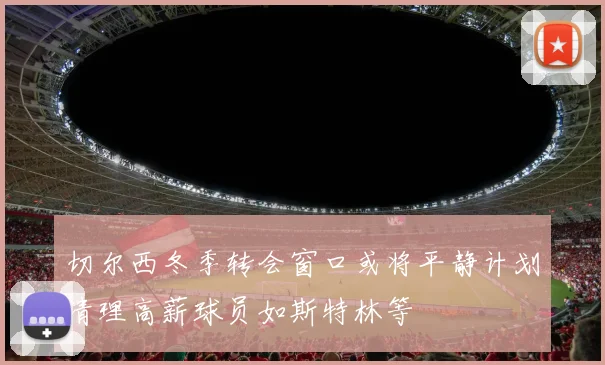 切尔西冬季转会窗口或将平静计划清理高薪球员如斯特林等