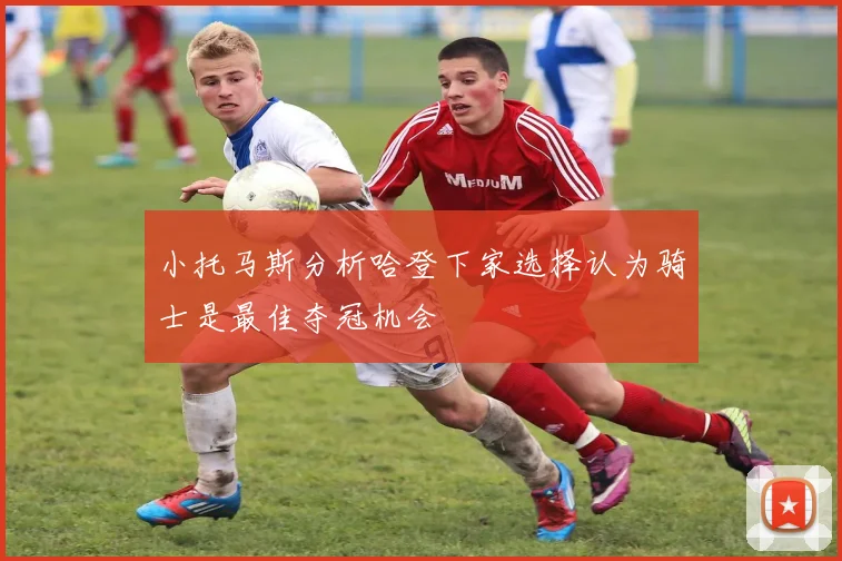 小托马斯分析哈登下家选择认为骑士是最佳夺冠机会