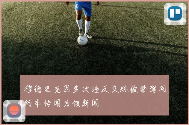 穆德里克因多次违反交规被禁驾网约车传闻为假新闻
