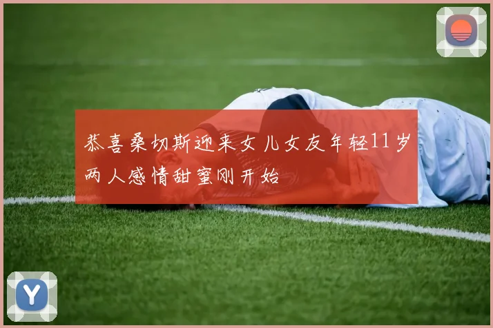 恭喜桑切斯迎来女儿女友年轻11岁两人感情甜蜜刚开始