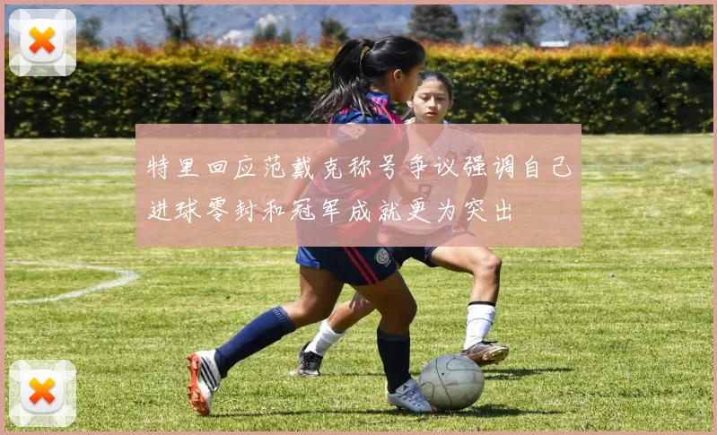 特里回应范戴克称号争议强调自己进球零封和冠军成就更为突出