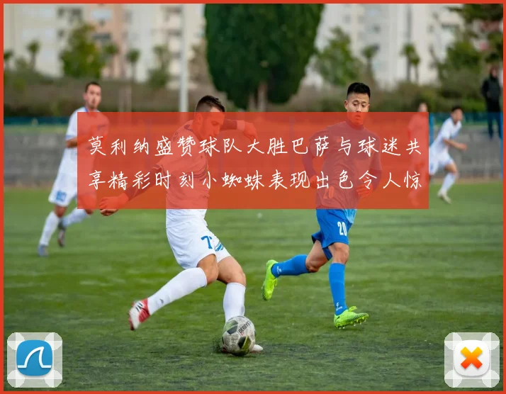 莫利纳盛赞球队大胜巴萨与球迷共享精彩时刻小蜘蛛表现出色令人惊艳