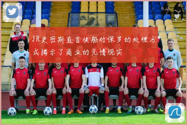 JR史密斯直言快船对保罗的处理方式揭示了商业的无情现实