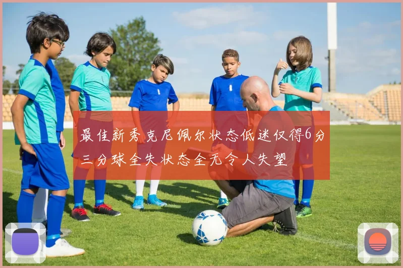 最佳新秀克尼佩尔状态低迷仅得6分三分球全失状态全无令人失望