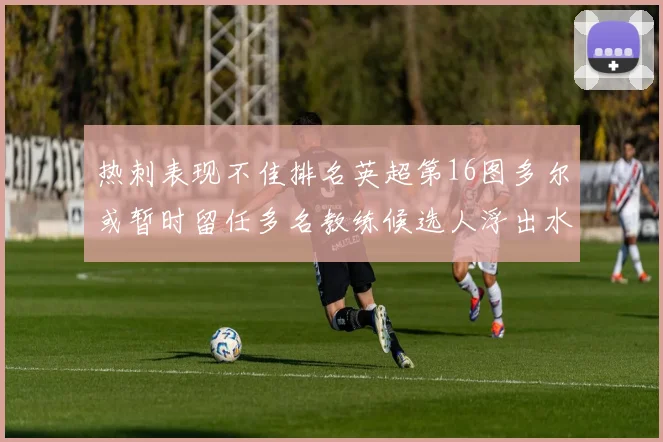 热刺表现不佳排名英超第16图多尔或暂时留任多名教练候选人浮出水面