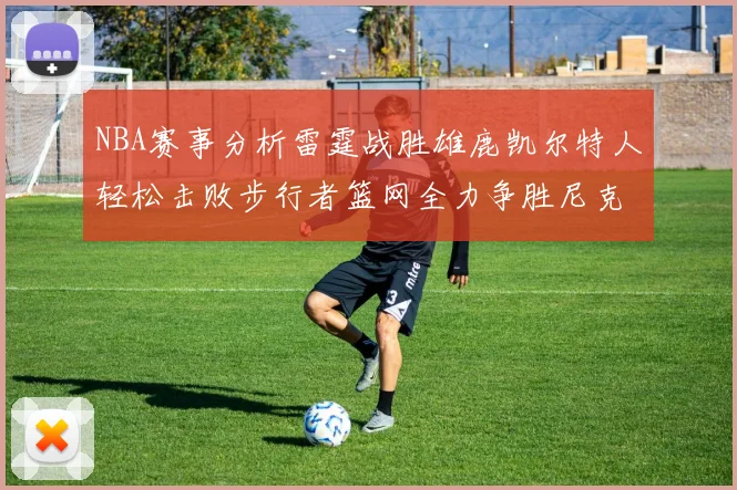 NBA赛事分析雷霆战胜雄鹿凯尔特人轻松击败步行者篮网全力争胜尼克斯