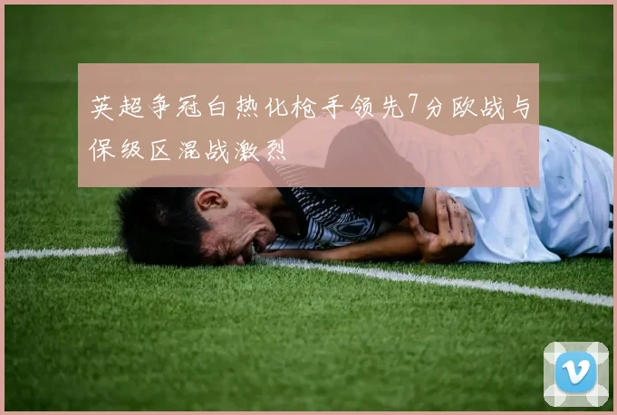 英超争冠白热化枪手领先7分欧战与保级区混战激烈