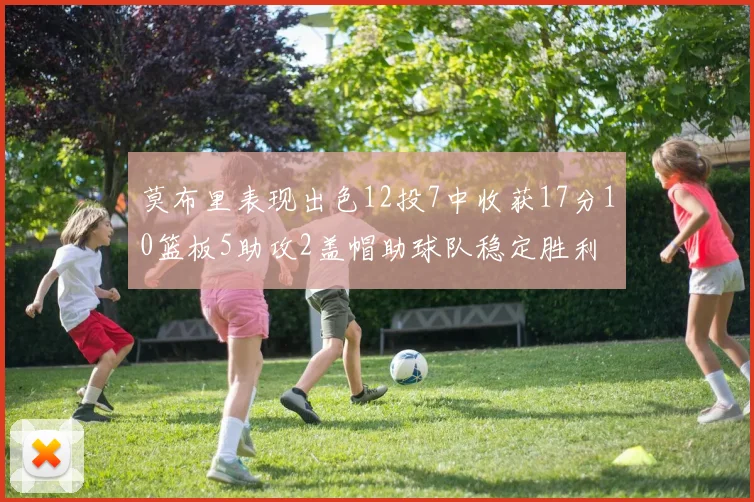 莫布里表现出色12投7中收获17分10篮板5助攻2盖帽助球队稳定胜利