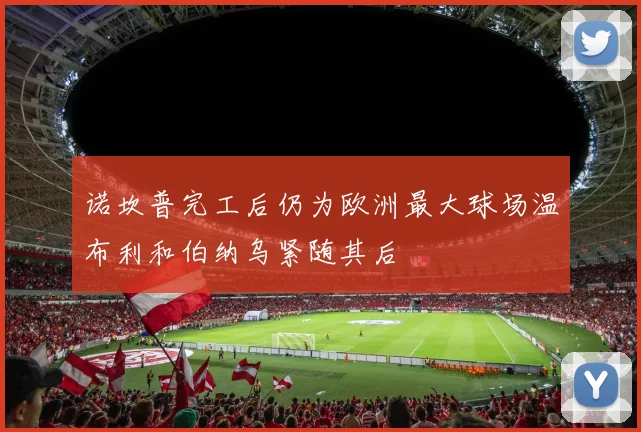 诺坎普完工后仍为欧洲最大球场温布利和伯纳乌紧随其后