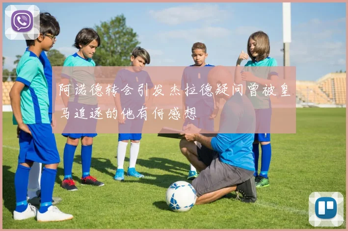 阿诺德转会引发杰拉德疑问曾被皇马追逐的他有何感想