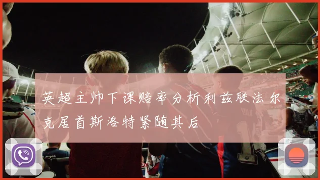 英超主帅下课赔率分析利兹联法尔克居首斯洛特紧随其后