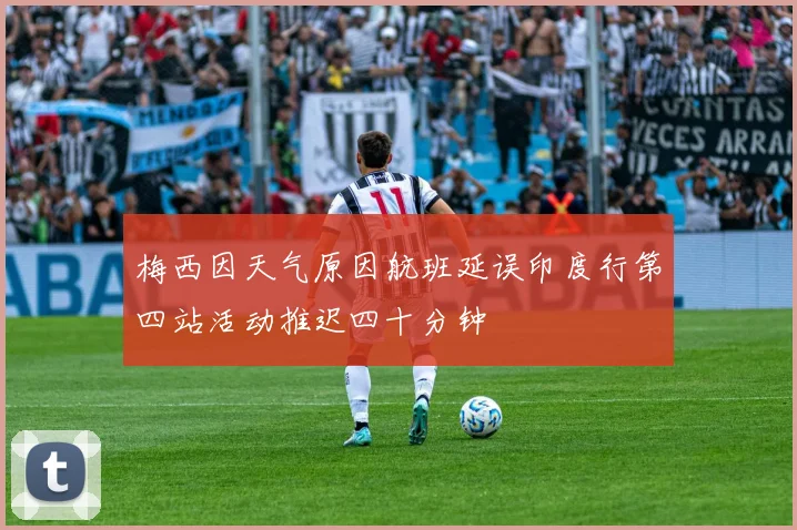 梅西因天气原因航班延误印度行第四站活动推迟四十分钟