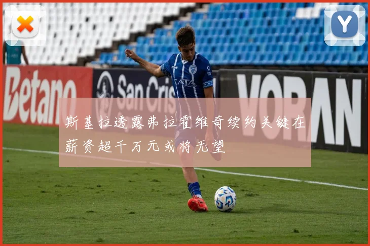 斯基拉透露弗拉霍维奇续约关键在薪资超千万元或将无望